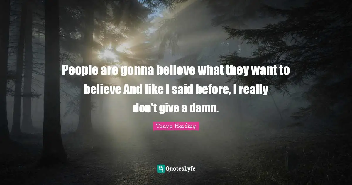 People are gonna believe what they want to believe And like I said before, I really don't give a damn.