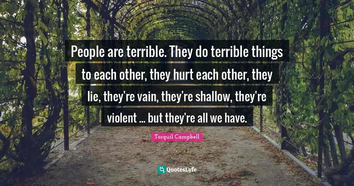 People are terrible. They do terrible things to each other, they hurt each other, they lie, they're vain, they're shallow, they're violent ... but they're all we have.