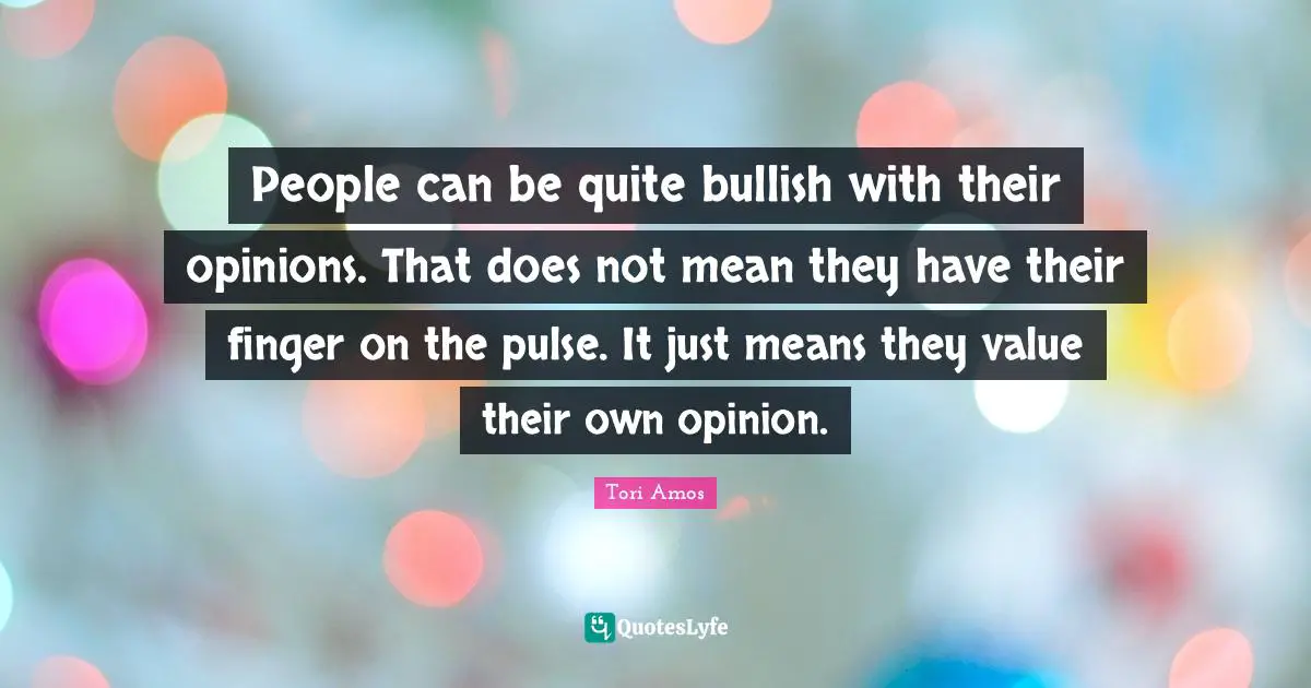 People can be quite bullish with their opinions. That does not mean they have their finger on the pulse. It just means they value their own opinion.