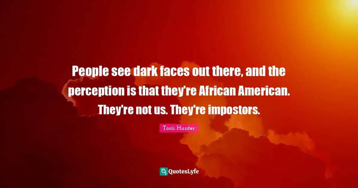 People see dark faces out there, and the perception is that they're African American. They're not us. They're impostors.