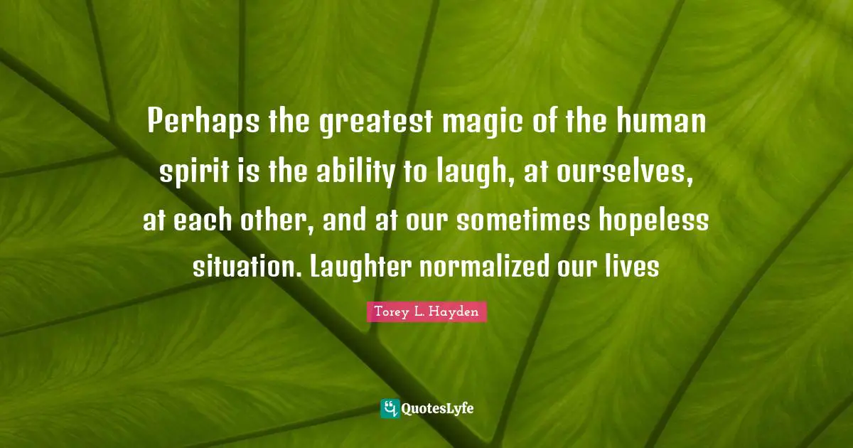 Perhaps the greatest magic of the human spirit is the ability to laugh, at ourselves, at each other, and at our sometimes hopeless situation. Laughter normalized our lives