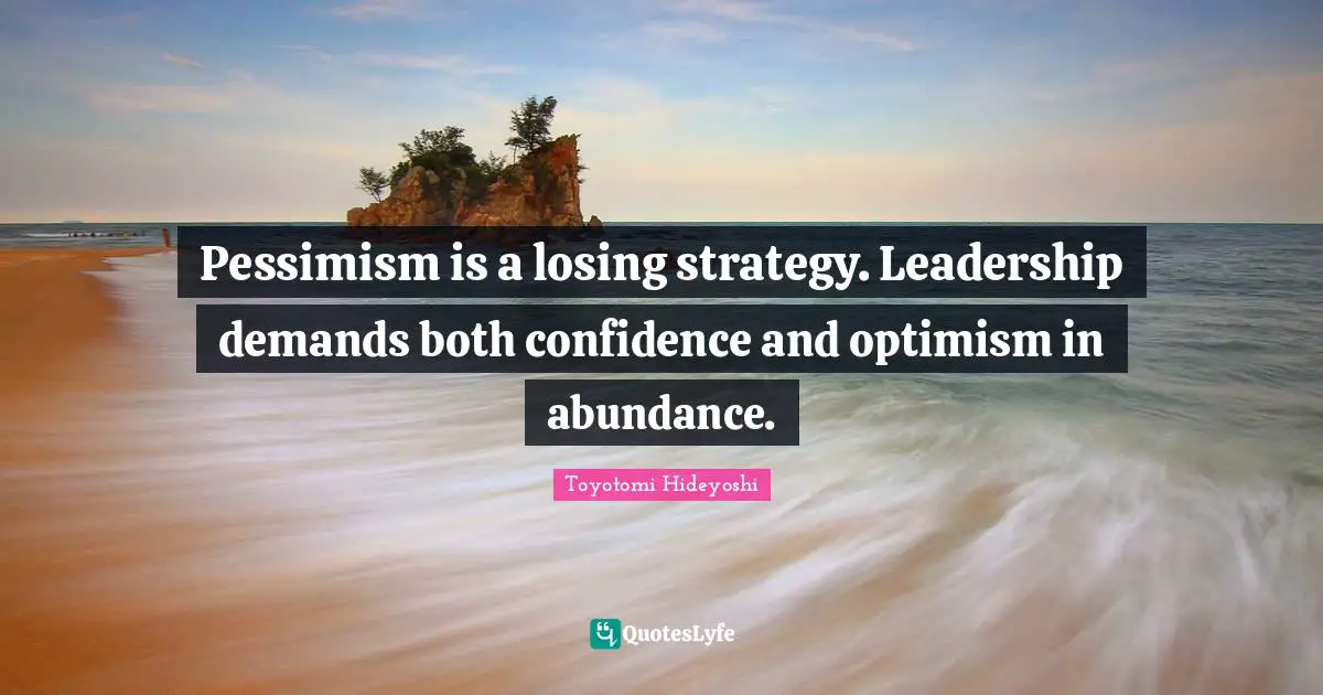 Toyotomi Hideyoshi Quotes: Pessimism is a losing strategy. Leadership demands both confidence and optimism in abundance.