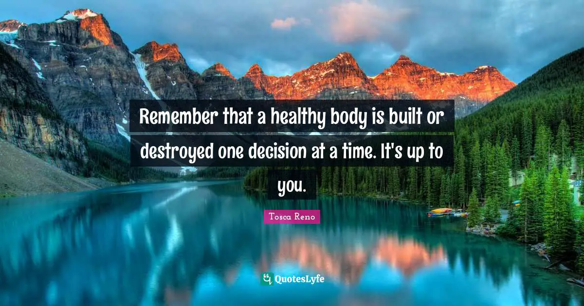 Remember that a healthy body is built or destroyed one decision at a time. It's up to you.