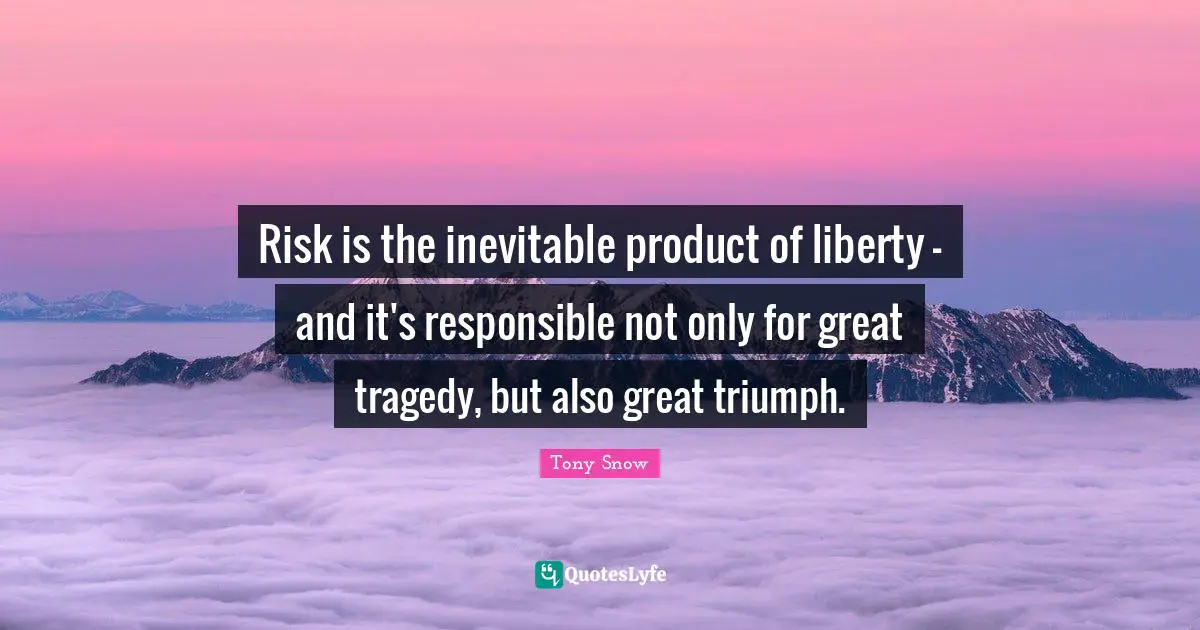 Risk is the inevitable product of liberty - and it's responsible not only for great tragedy, but also great triumph.