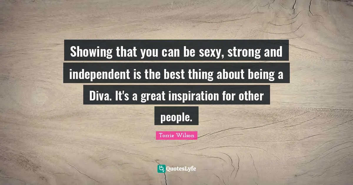 Showing that you can be sexy, strong and independent is the best thing about being a Diva. It's a great inspiration for other people.