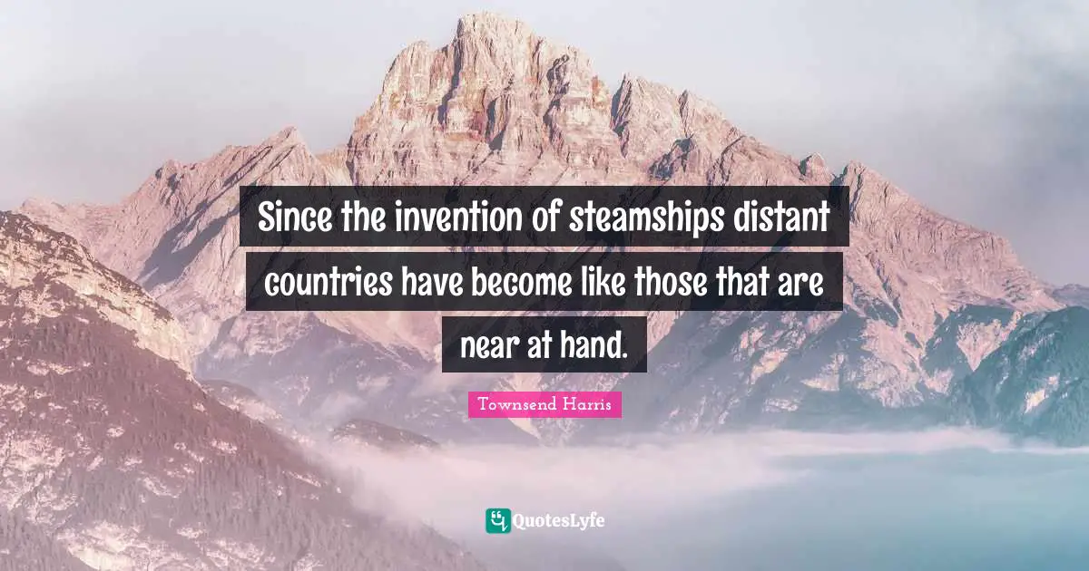 Since the invention of steamships distant countries have become like those that are near at hand.