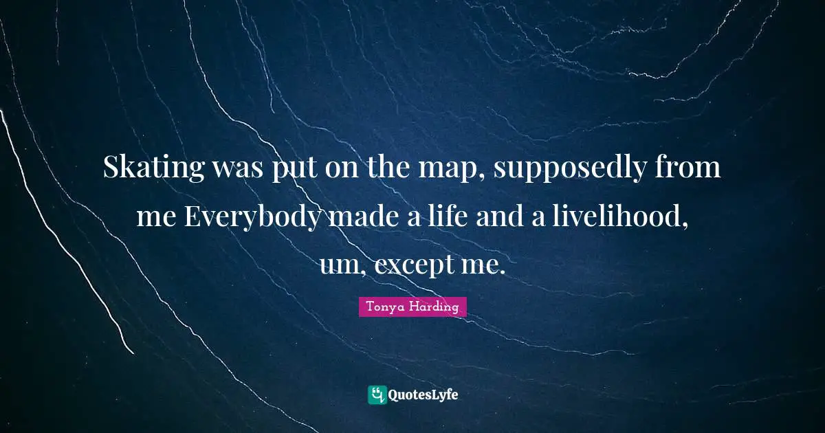 Skating was put on the map, supposedly from me Everybody made a life and a livelihood, um, except me.