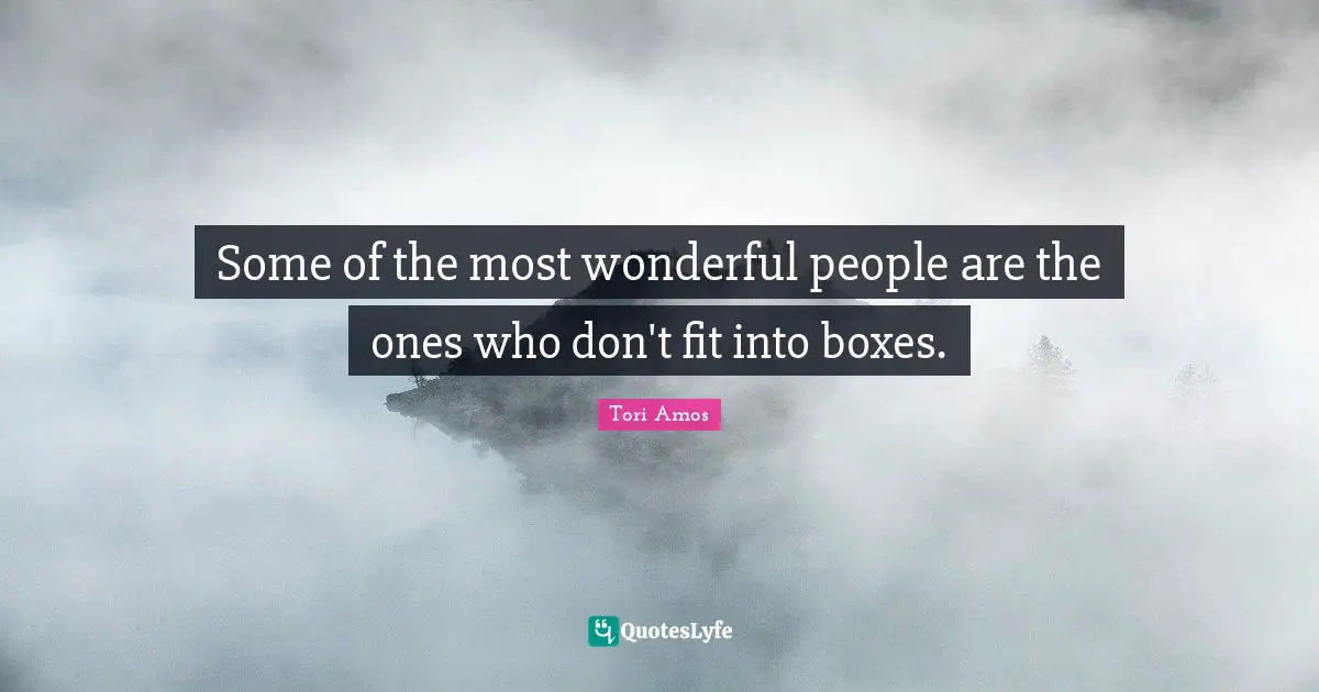 Some of the most wonderful people are the ones who don't fit into boxes.