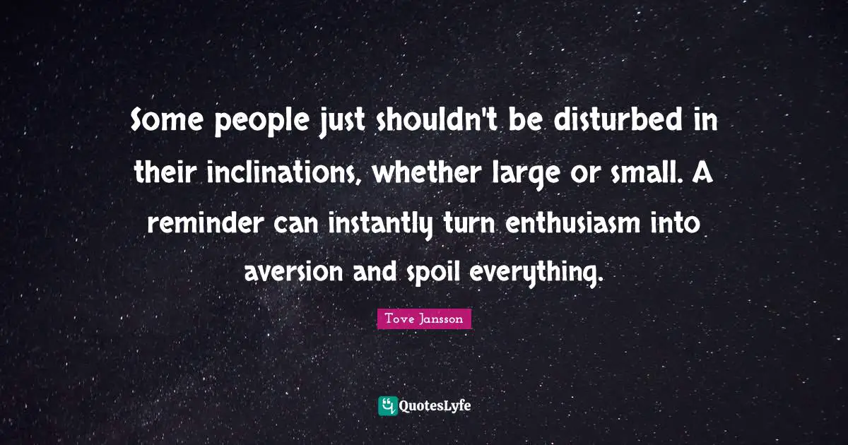 Aversion Quotes: "Some people just shouldn't be disturbed in their inclinations, whether large or small. A reminder can instantly turn enthusiasm into aversion and spoil everything."