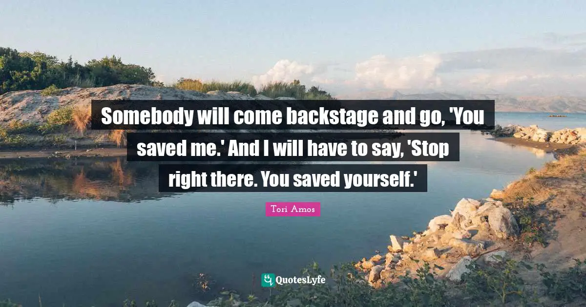 Somebody will come backstage and go, 'You saved me.' And I will have to say, 'Stop right there. You saved yourself.'