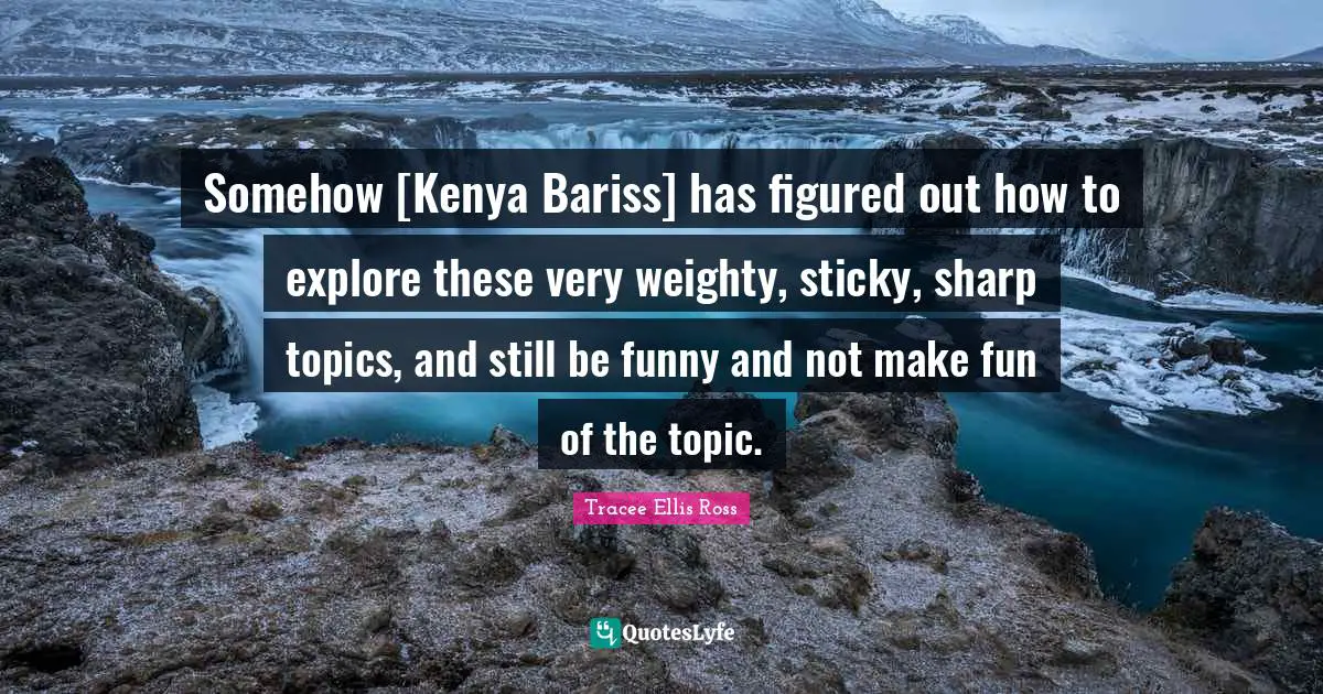Somehow [Kenya Bariss] has figured out how to explore these very weighty, sticky, sharp topics, and still be funny and not make fun of the topic.