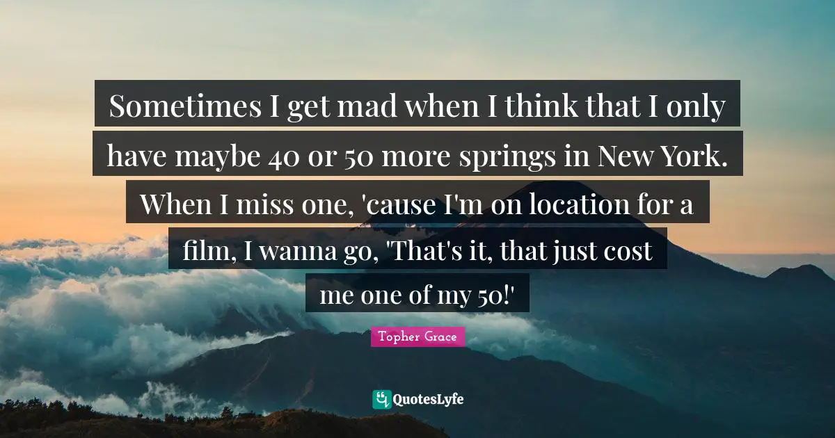 Sometimes I get mad when I think that I only have maybe 40 or 50 more springs in New York. When I miss one, 'cause I'm on location for a film, I wanna go, 'That's it, that just cost me one of my 50!'