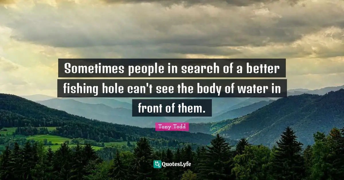 Sometimes people in search of a better fishing hole can't see the body of water in front of them.