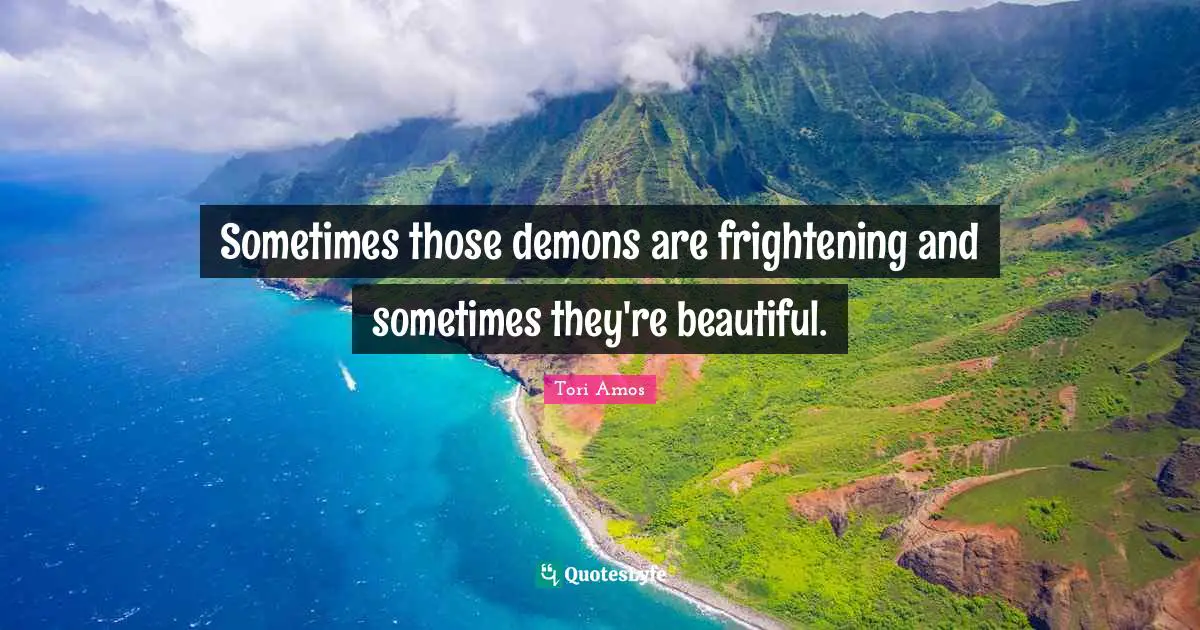 Sometimes those demons are frightening and sometimes they're beautiful.