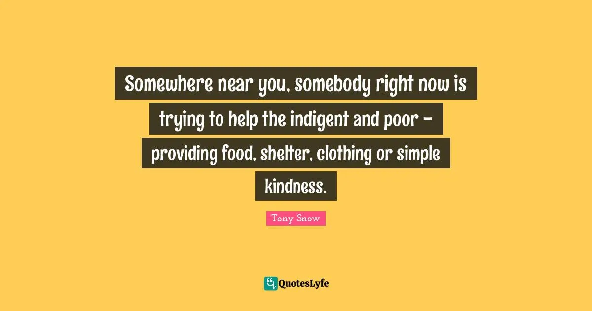Al Snow Quotes: "Somewhere near you, somebody right now is trying to help the indigent and poor - providing food, shelter, clothing or simple kindness."