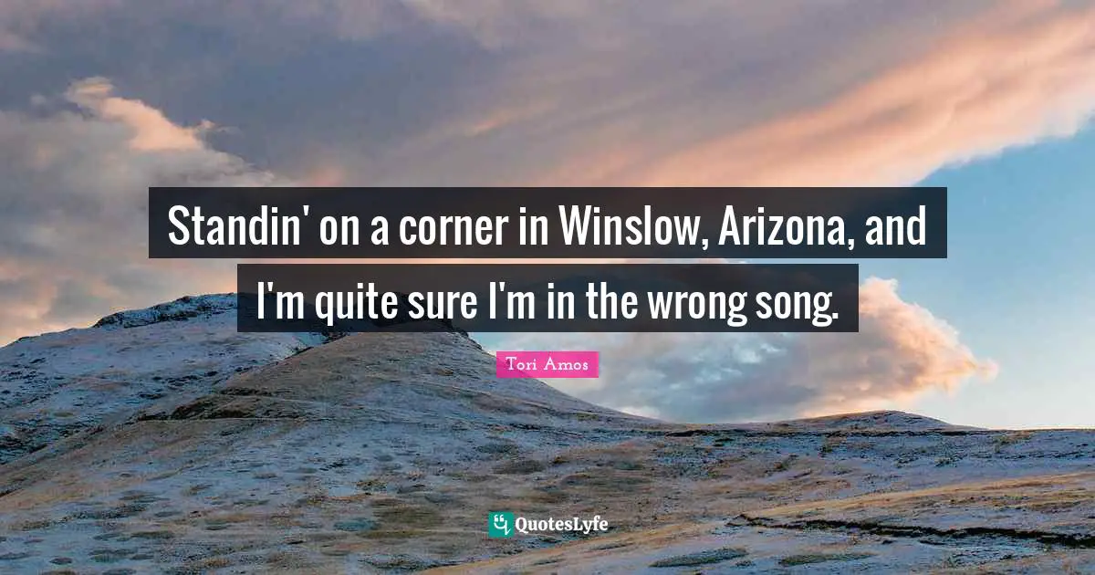 Standin' on a corner in Winslow, Arizona, and I'm quite sure I'm in the wrong song.