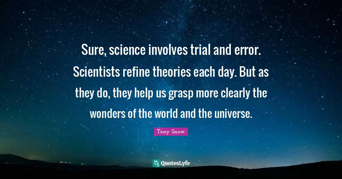 Sure, science involves trial and error. Scientists refine theories each day. But as they do, they help us grasp more clearly the wonders of the world and the universe.