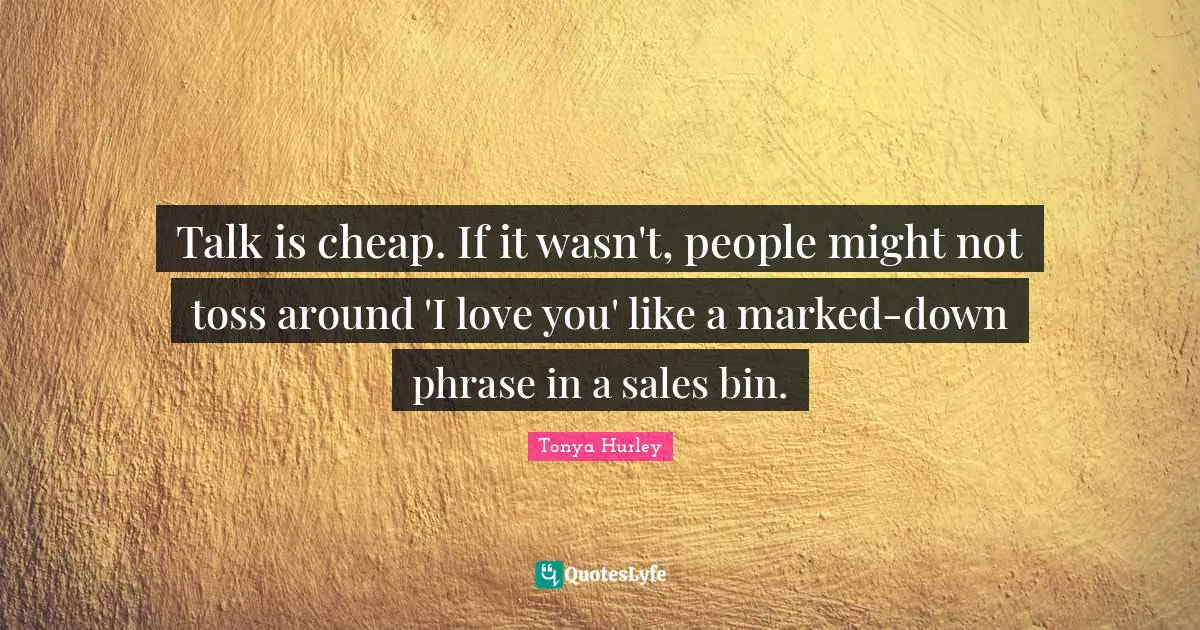 Talk Is Cheap Quotes: "Talk is cheap. If it wasn't, people might not toss around 'I love you' like a marked-down phrase in a sales bin."