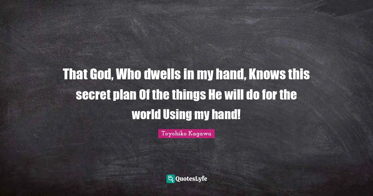 That God, Who dwells in my hand, Knows this secret plan Of the things He will do for the world Using my hand!
