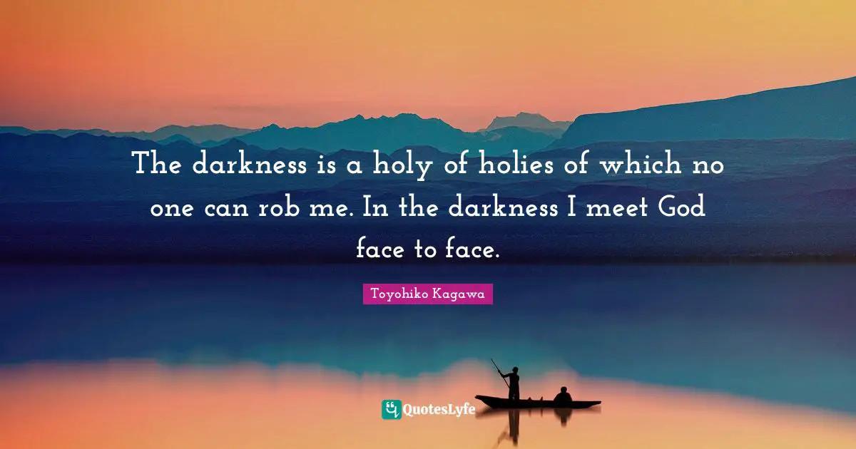 The darkness is a holy of holies of which no one can rob me. In the darkness I meet God face to face.