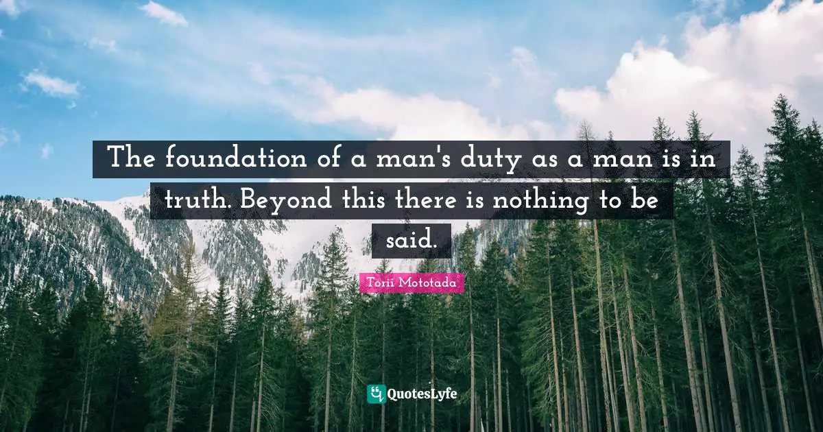 The foundation of a man's duty as a man is in truth. Beyond this there is nothing to be said.