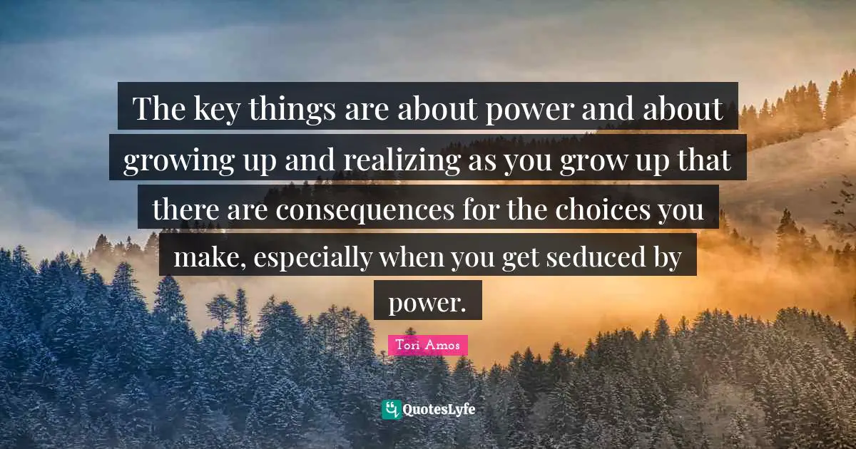 The key things are about power and about growing up and realizing as you grow up that there are consequences for the choices you make, especially when you get seduced by power.