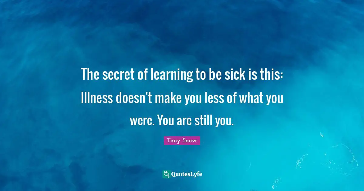 The secret of learning to be sick is this: Illness doesn't make you less of what you were. You are still you.