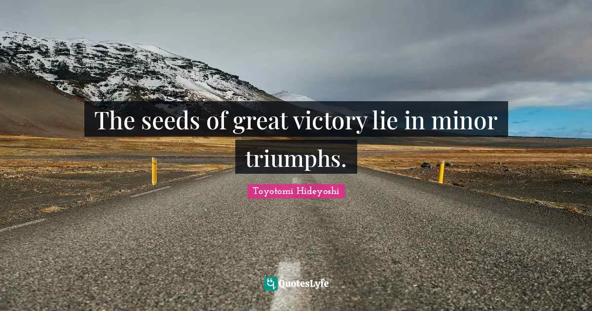 The seeds of great victory lie in minor triumphs.