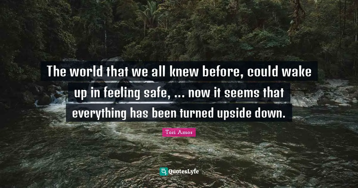The world that we all knew before, could wake up in feeling safe, ... now it seems that everything has been turned upside down.