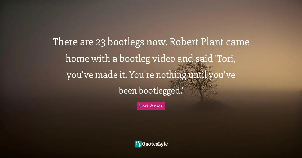 There are 23 bootlegs now. Robert Plant came home with a bootleg video and said 'Tori, you've made it. You're nothing until you've been bootlegged.'