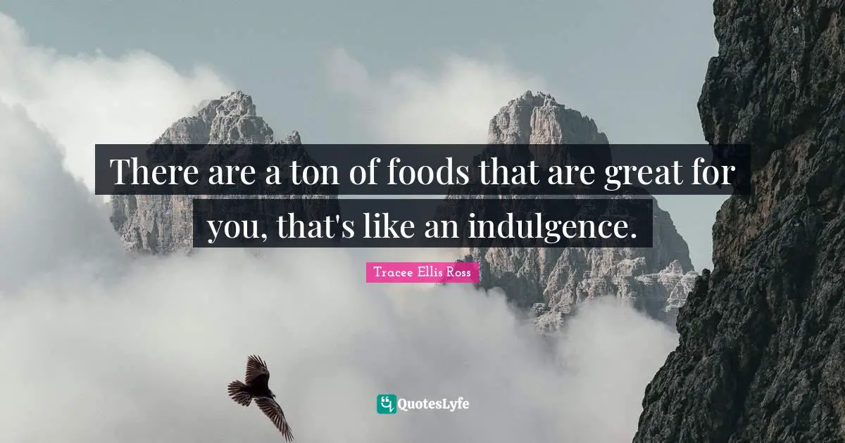 There are a ton of foods that are great for you, that's like an indulgence.