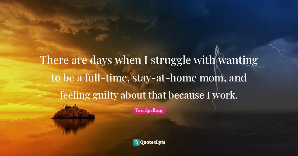 There are days when I struggle with wanting to be a full-time, stay-at-home mom, and feeling guilty about that because I work.
