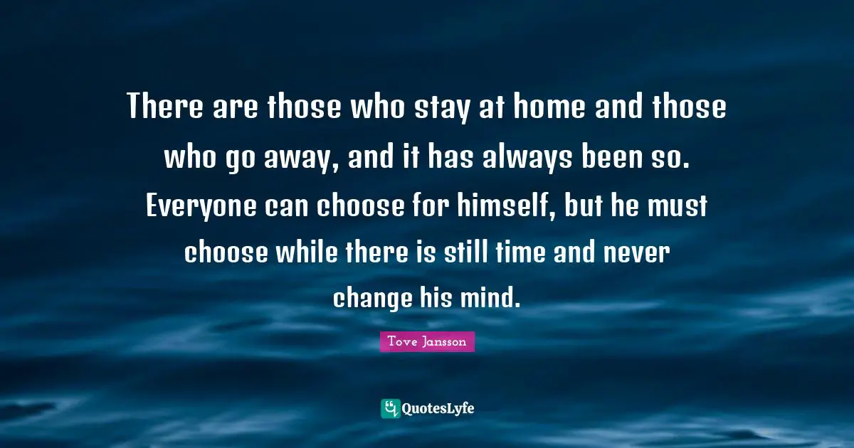 Going Away Quotes: "There are those who stay at home and those who go away, and it has always been so. Everyone can choose for himself, but he must choose while there is still time and never change his mind."
