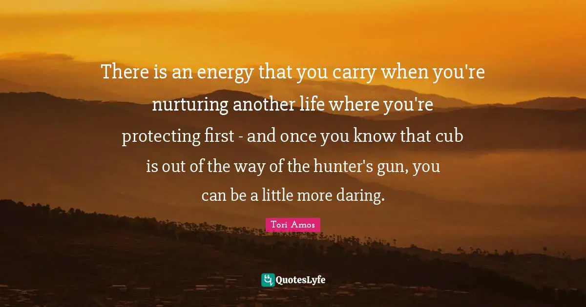 There is an energy that you carry when you're nurturing another life where you're protecting first - and once you know that cub is out of the way of the hunter's gun, you can be a little more daring.