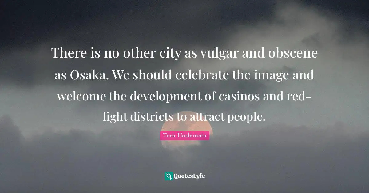 There is no other city as vulgar and obscene as Osaka. We should celebrate the image and welcome the development of casinos and red-light districts to attract people.