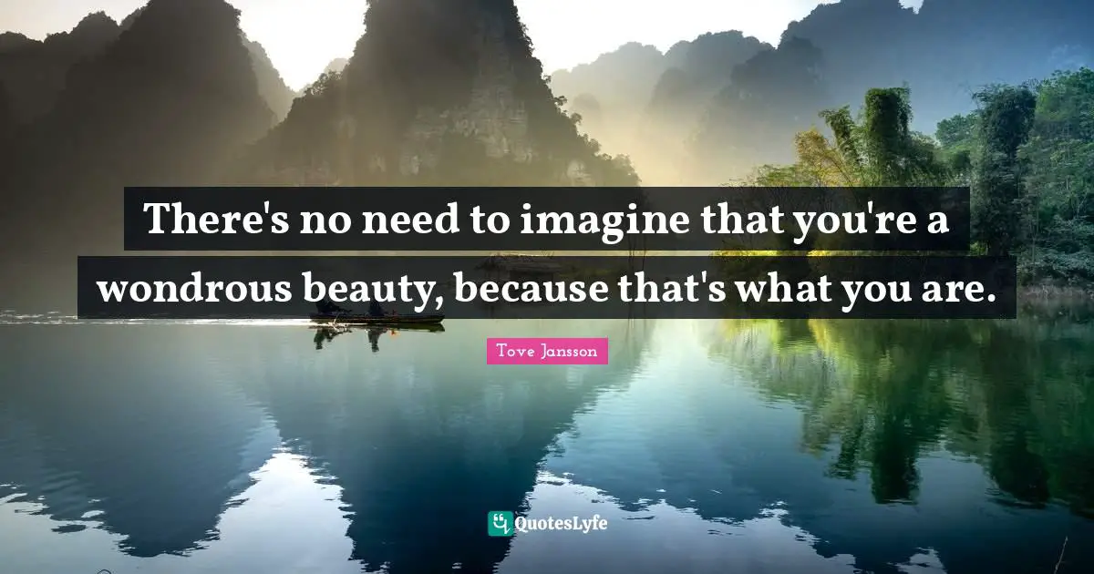 There's no need to imagine that you're a wondrous beauty, because that's what you are.