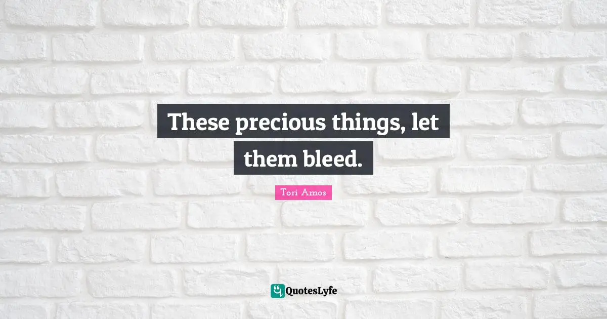 These precious things, let them bleed.