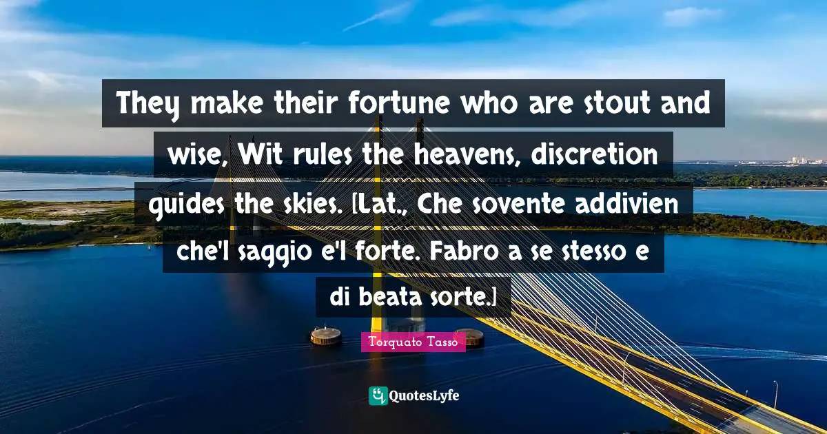 Stout Quotes: "They make their fortune who are stout and wise, Wit rules the heavens, discretion guides the skies. [Lat., Che sovente addivien che'l saggio e'l forte. Fabro a se stesso e di beata sorte.]"