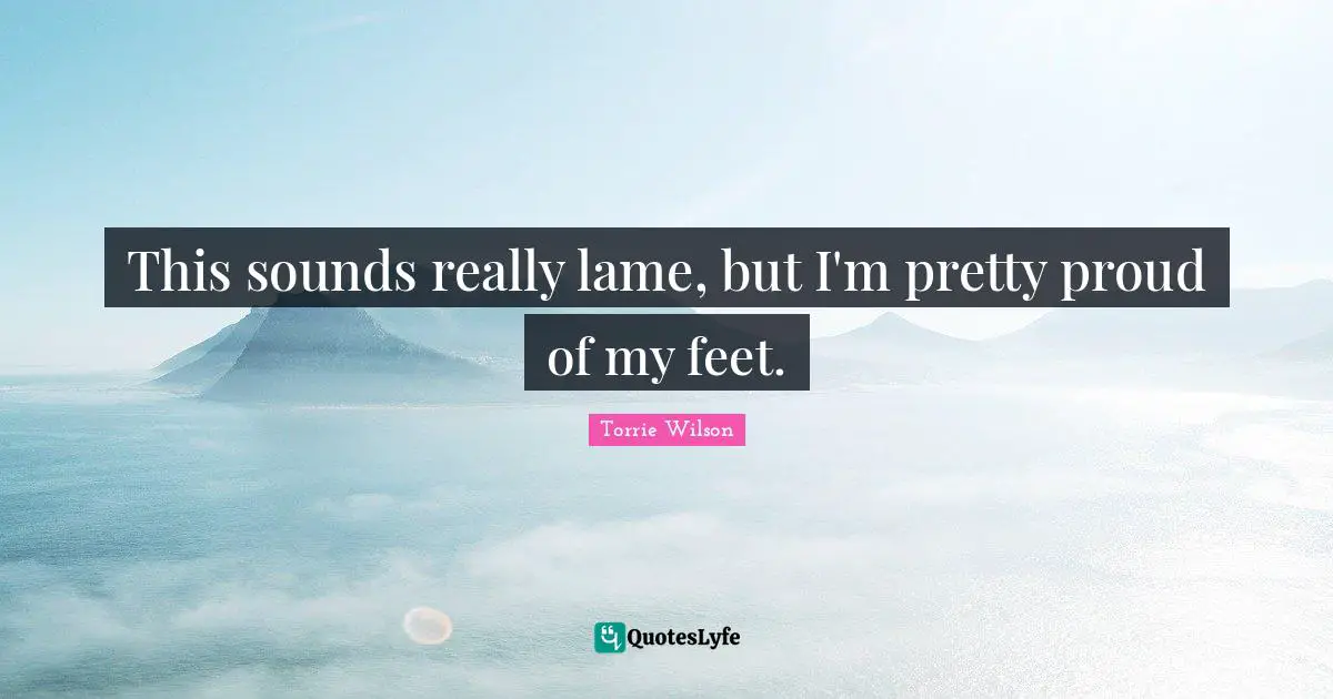 This sounds really lame, but I'm pretty proud of my feet.