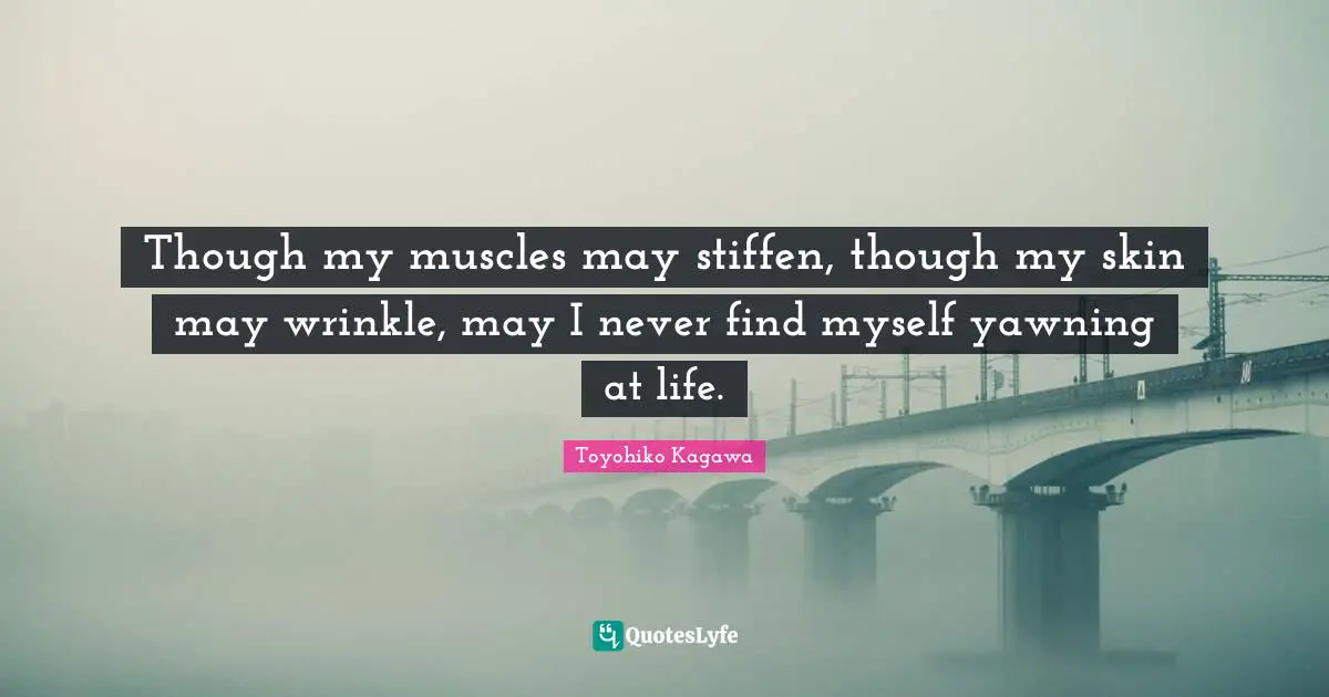 Yawning Quotes: "Though my muscles may stiffen, though my skin may wrinkle, may I never find myself yawning at life."
