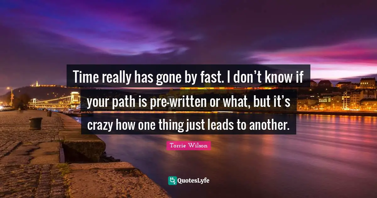 Time really has gone by fast. I don’t know if your path is pre-written or what, but it’s crazy how one thing just leads to another.