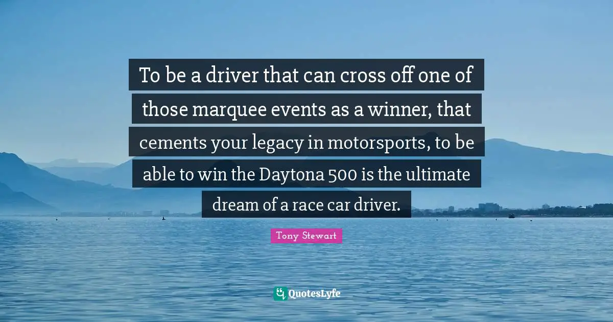 Tony Stewart Quotes: "To be a driver that can cross off one of those marquee events as a winner, that cements your legacy in motorsports, to be able to win the Daytona 500 is the ultimate dream of a race car driver."