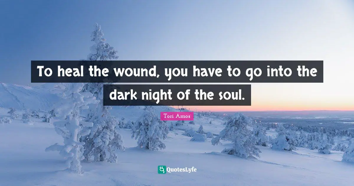 To heal the wound, you have to go into the dark night of the soul.