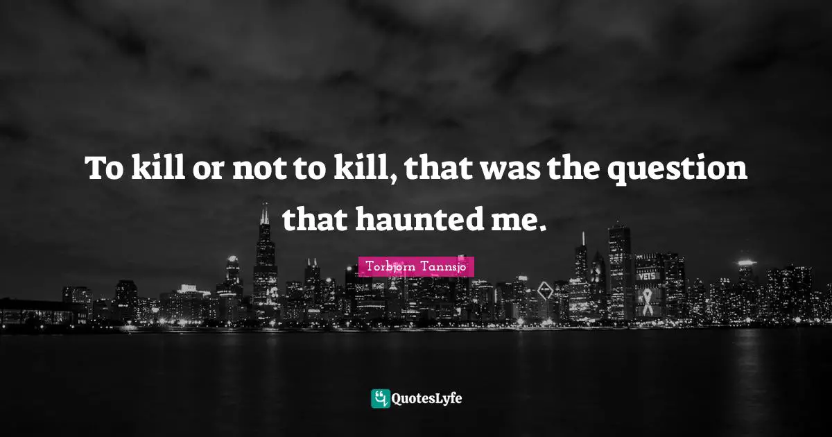 To kill or not to kill, that was the question that haunted me.
