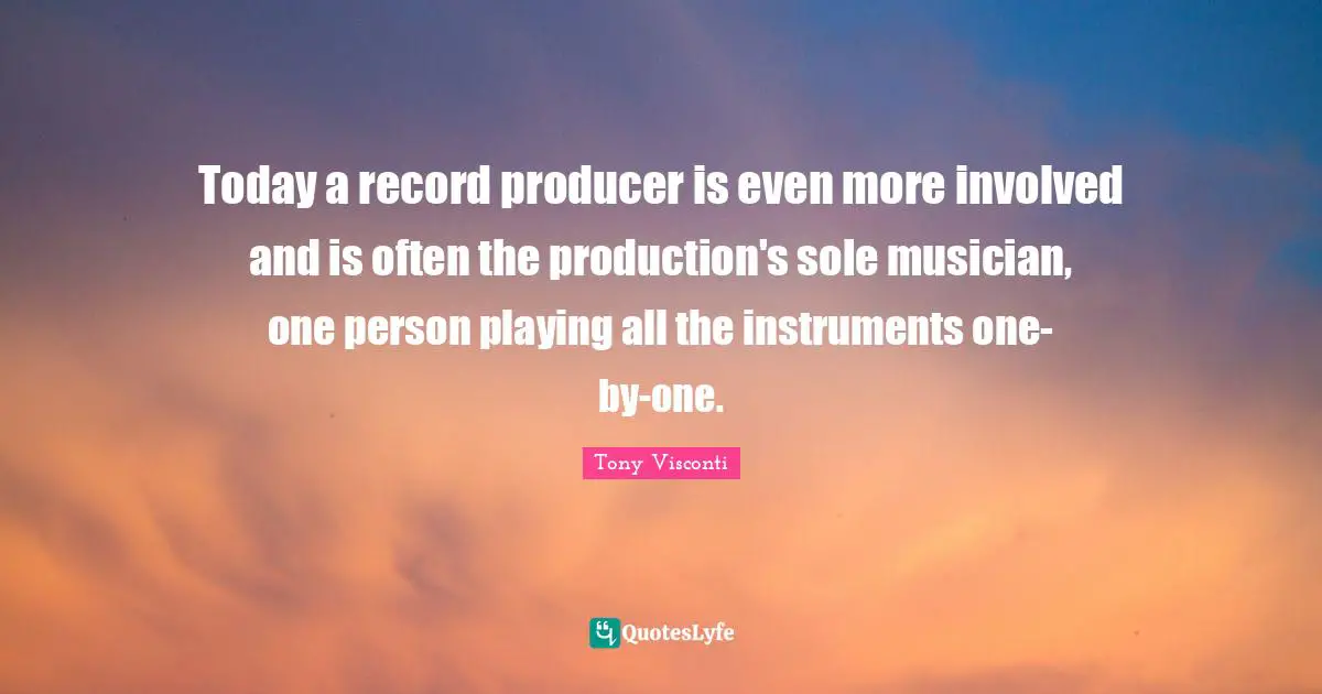 Today a record producer is even more involved and is often the production's sole musician, one person playing all the instruments one-by-one.