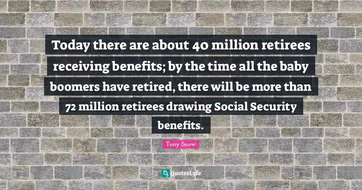 Today there are about 40 million retirees receiving benefits; by the time all the baby boomers have retired, there will be more than 72 million retirees drawing Social Security benefits.