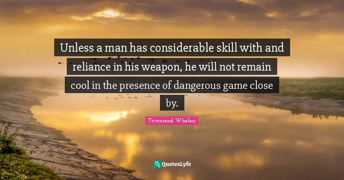 Unless a man has considerable skill with and reliance in his weapon, he will not remain cool in the presence of dangerous game close by.