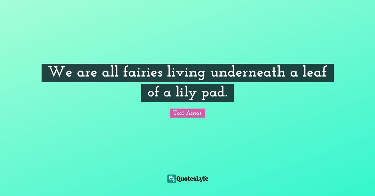 We are all fairies living underneath a leaf of a lily pad.