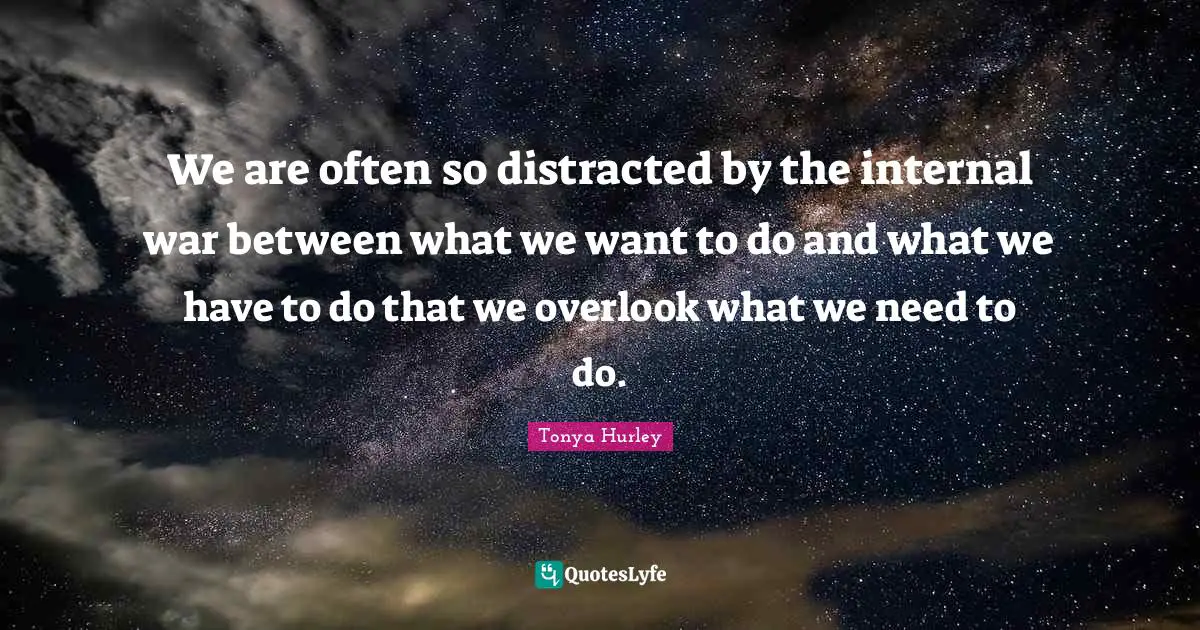 We are often so distracted by the internal war between what we want to do and what we have to do that we overlook what we need to do.