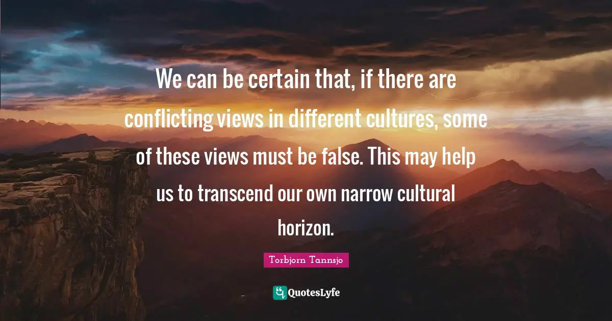 We can be certain that, if there are conflicting views in different cultures, some of these views must be false. This may help us to transcend our own narrow cultural horizon.